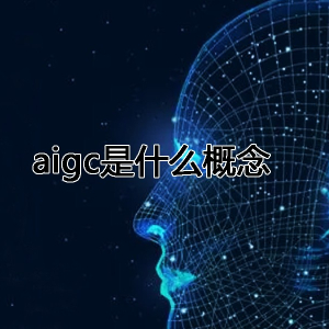 aigc是什么概念 什么是AIGC数字人